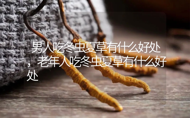 男人吃冬蟲(chóng)夏草有什么好處，老年人吃冬蟲(chóng)夏草有什么好處